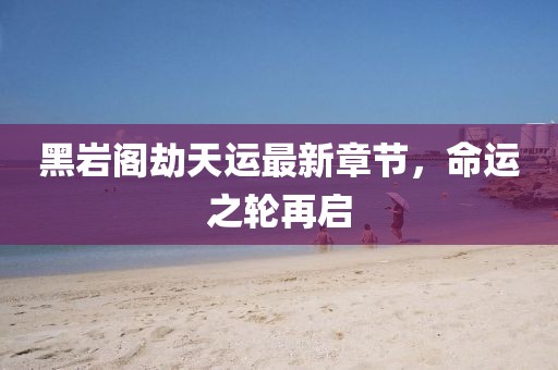 黑岩阁劫天运最新章节，命运之轮再启