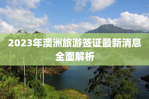 2023年澳洲旅游签证最新消息全面解析