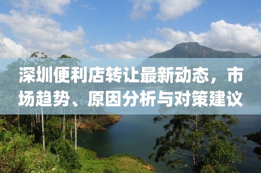 深圳便利店转让最新动态，市场趋势、原因分析与对策建议