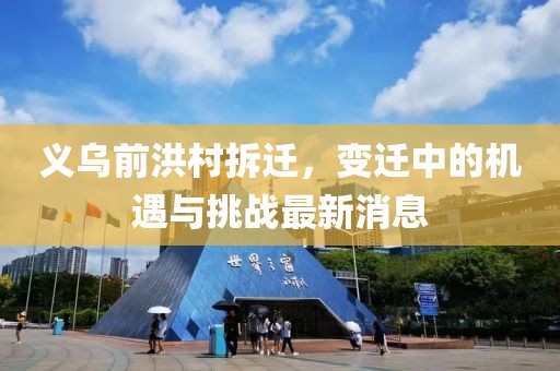 义乌前洪村拆迁，变迁中的机遇与挑战最新消息