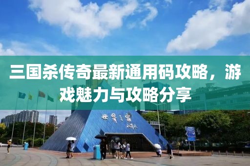 三国杀传奇最新通用码攻略，游戏魅力与攻略分享