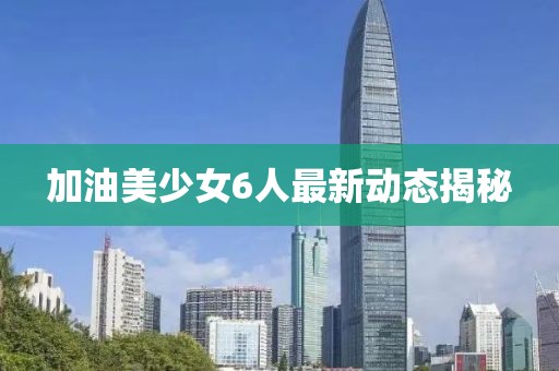 加油美少女6人最新动态揭秘