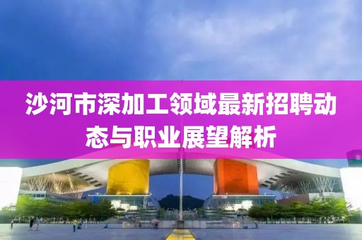沙河市深加工领域最新招聘动态与职业展望解析