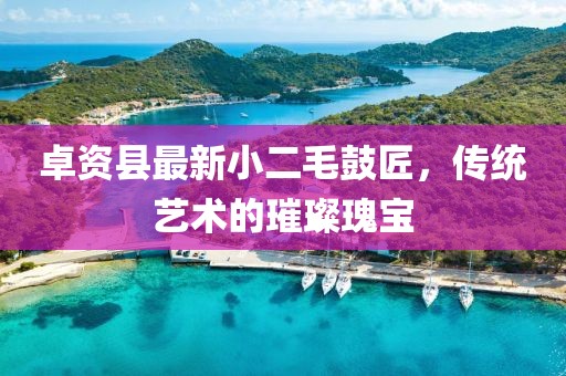 卓资县最新小二毛鼓匠，传统艺术的璀璨瑰宝