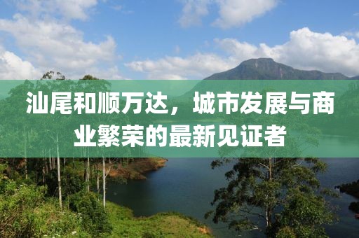 汕尾和顺万达，城市发展与商业繁荣的最新见证者
