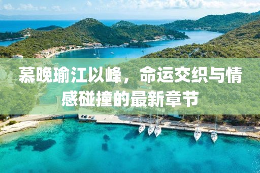 慕晚瑜江以峰，命运交织与情感碰撞的最新章节