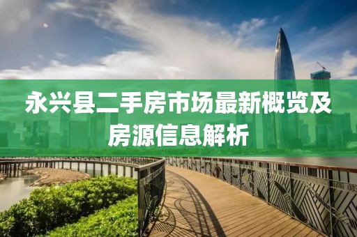 永兴县二手房市场最新概览及房源信息解析