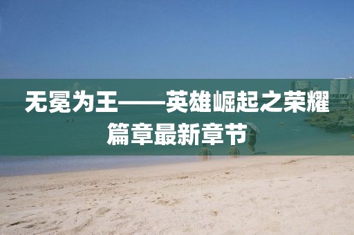 无冕为王——英雄崛起之荣耀篇章最新章节