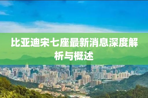 比亚迪宋七座最新消息深度解析与概述