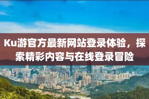 Ku游官方最新网站登录体验，探索精彩内容与在线登录冒险