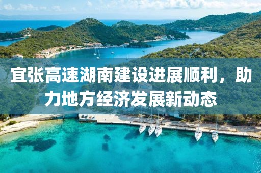 宜张高速湖南建设进展顺利，助力地方经济发展新动态