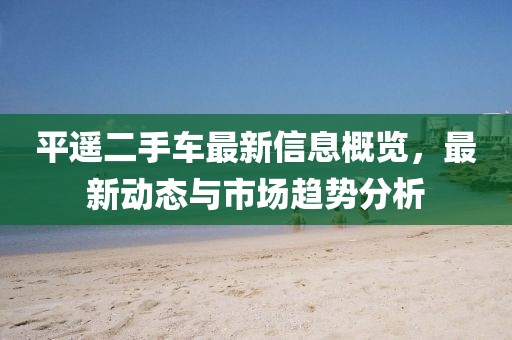 平遥二手车最新信息概览，最新动态与市场趋势分析