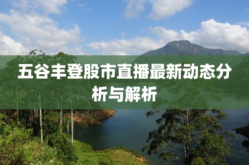 五谷丰登股市直播最新动态分析与解析