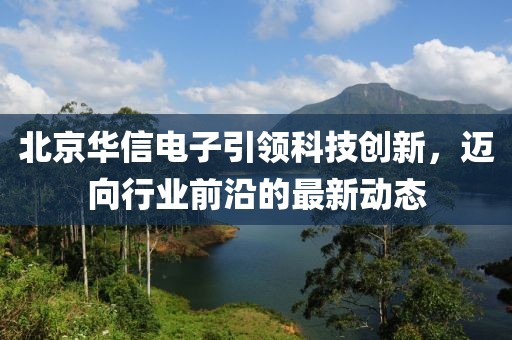 北京华信电子引领科技创新，迈向行业前沿的最新动态