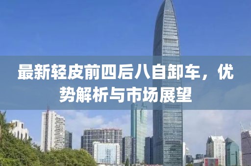 最新轻皮前四后八自卸车，优势解析与市场展望