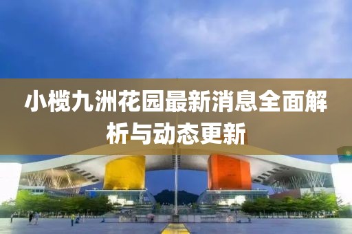 小榄九洲花园最新消息全面解析与动态更新