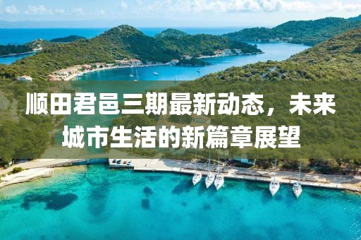 顺田君邑三期最新动态，未来城市生活的新篇章展望