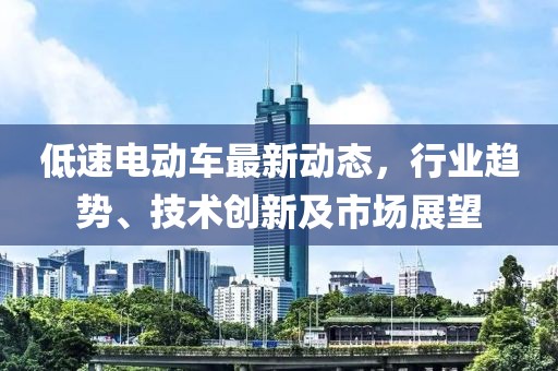低速电动车最新动态，行业趋势、技术创新及市场展望