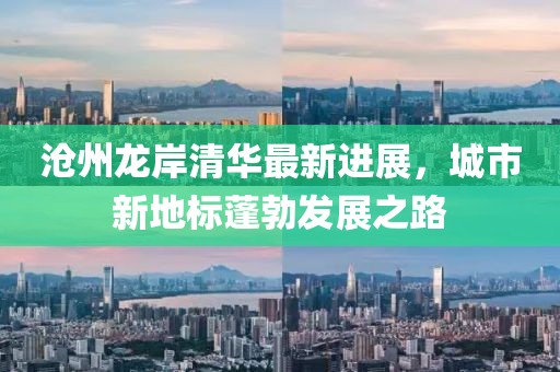 沧州龙岸清华最新进展，城市新地标蓬勃发展之路