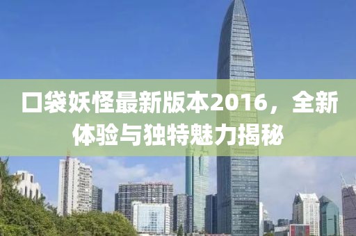 口袋妖怪最新版本2016，全新体验与独特魅力揭秘