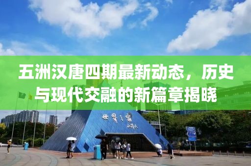 五洲汉唐四期最新动态，历史与现代交融的新篇章揭晓