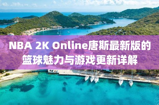 NBA 2K Online唐斯最新版的篮球魅力与游戏更新详解