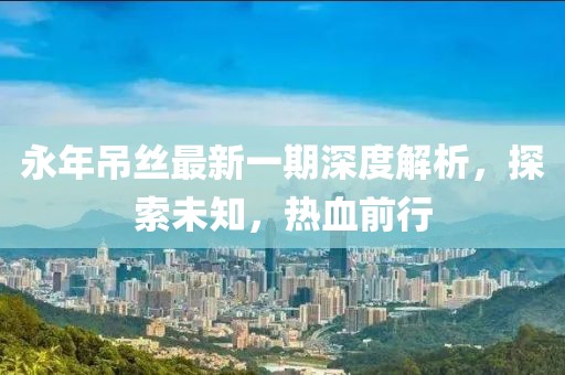 永年吊丝最新一期深度解析，探索未知，热血前行