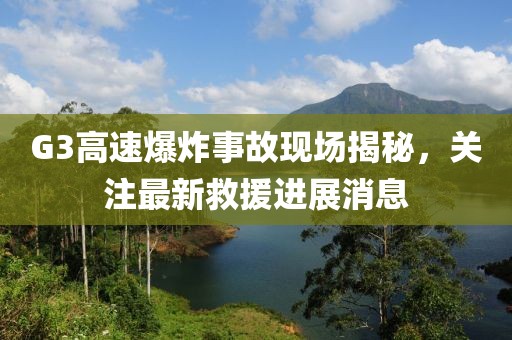 G3高速爆炸事故现场揭秘，关注最新救援进展消息