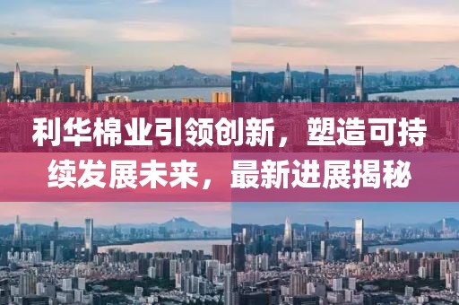 利华棉业引领创新，塑造可持续发展未来，最新进展揭秘