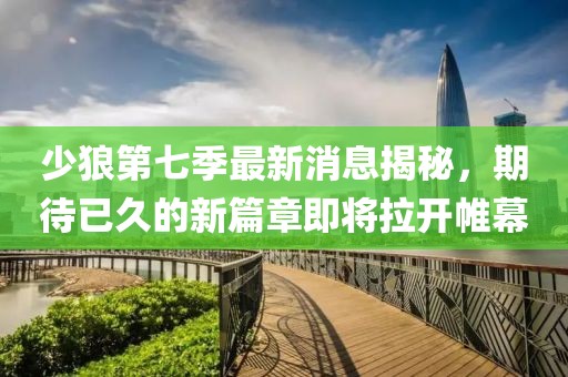 少狼第七季最新消息揭秘，期待已久的新篇章即将拉开帷幕