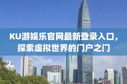 KU游娱乐官网最新登录入口，探索虚拟世界的门户之门