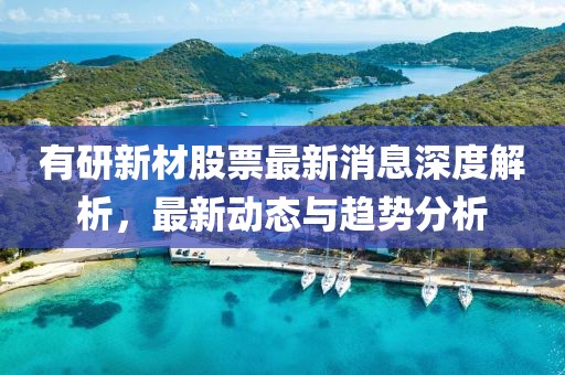 有研新材股票最新消息深度解析，最新动态与趋势分析