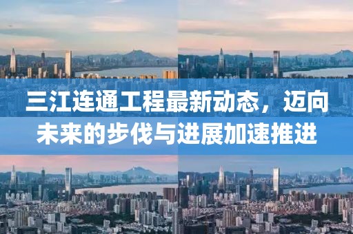三江连通工程最新动态，迈向未来的步伐与进展加速推进