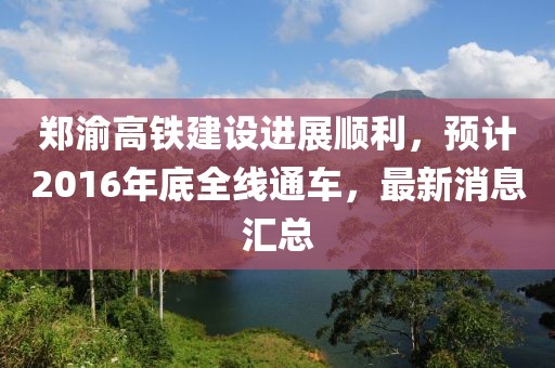 郑渝高铁建设进展顺利，预计2016年底全线通车，最新消息汇总