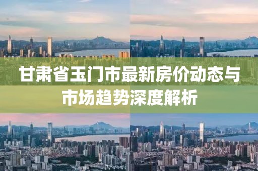 甘肃省玉门市最新房价动态与市场趋势深度解析