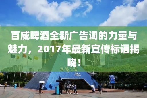 百威啤酒全新广告词的力量与魅力，2017年最新宣传标语揭晓！