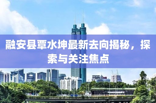融安县覃水坤最新去向揭秘，探索与关注焦点