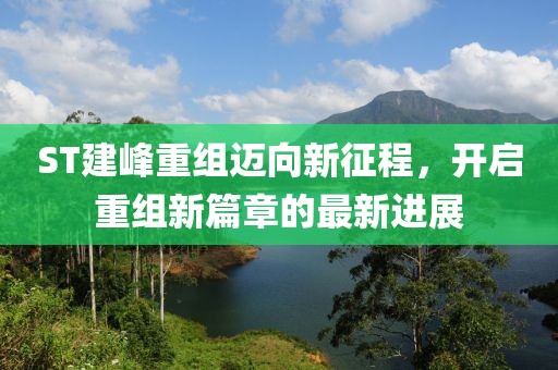 ST建峰重组迈向新征程，开启重组新篇章的最新进展
