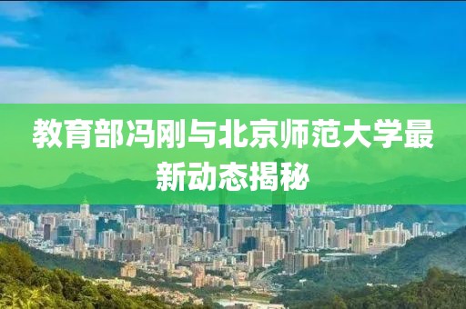 教育部冯刚与北京师范大学最新动态揭秘