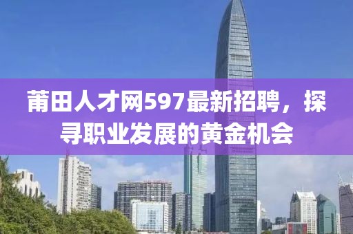 莆田人才网597最新招聘，探寻职业发展的黄金机会
