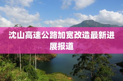 沈山高速公路加宽改造最新进展报道