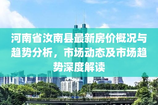 河南省汝南县最新房价概况与趋势分析，市场动态及市场趋势深度解读