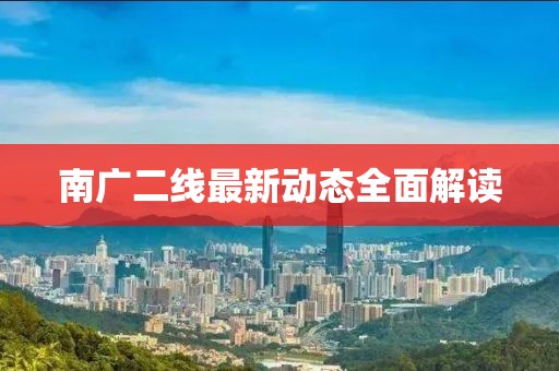 南广二线最新动态全面解读