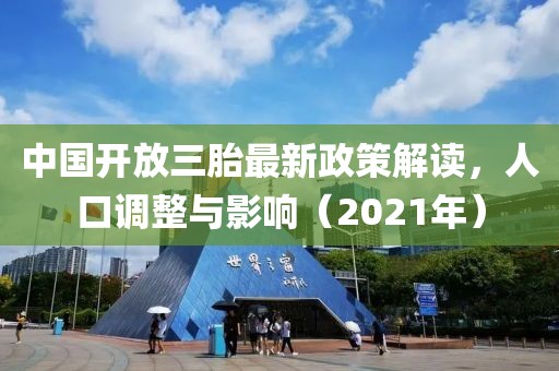 中国开放三胎最新政策解读，人口调整与影响（2021年）