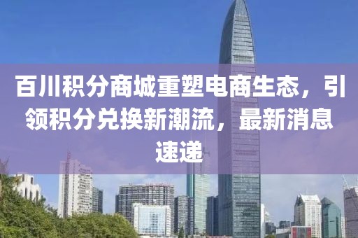 百川积分商城重塑电商生态，引领积分兑换新潮流，最新消息速递