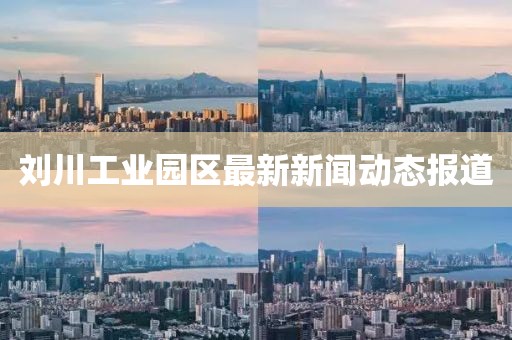 刘川工业园区最新新闻动态报道