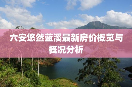 六安悠然蓝溪最新房价概览与概况分析