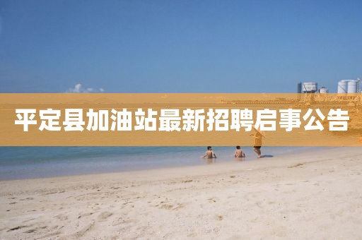 平定县加油站最新招聘启事公告