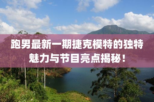 跑男最新一期捷克模特的独特魅力与节目亮点揭秘！