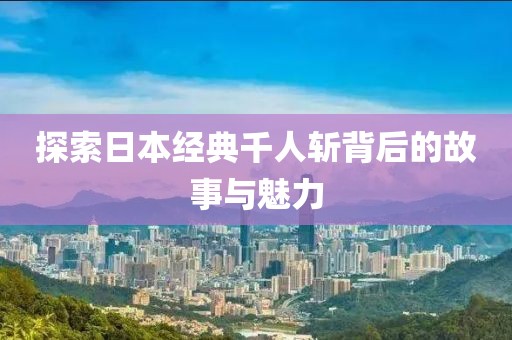 探索日本经典千人斩背后的故事与魅力